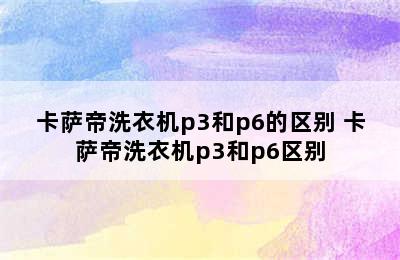 卡萨帝洗衣机p3和p6的区别 卡萨帝洗衣机p3和p6区别